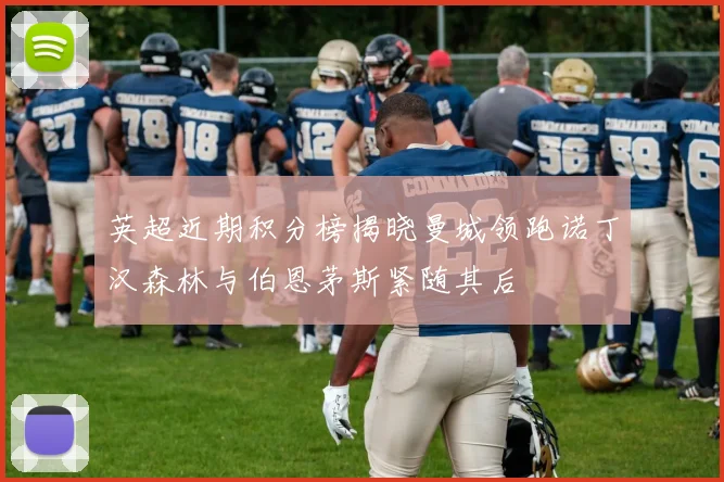 英超近期积分榜揭晓曼城领跑诺丁汉森林与伯恩茅斯紧随其后