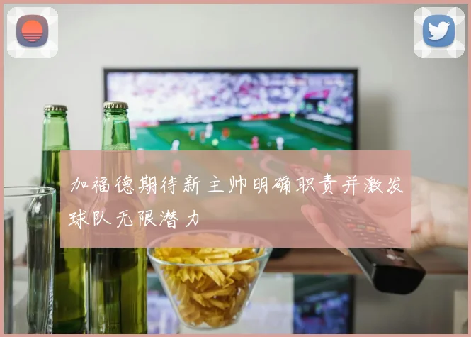 加福德期待新主帅明确职责并激发球队无限潜力