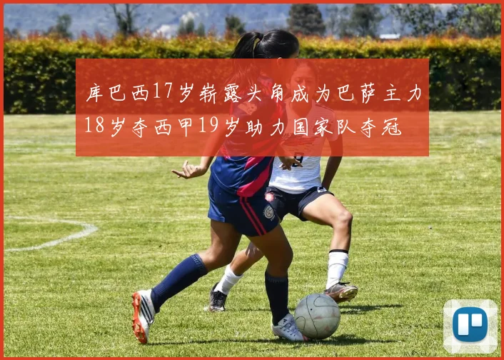 库巴西17岁崭露头角成为巴萨主力18岁夺西甲19岁助力国家队夺冠
