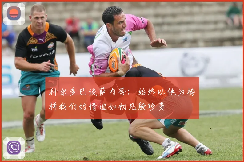 科尔多巴谈萨内蒂：始终以他为榜样我们的情谊如初见般珍贵