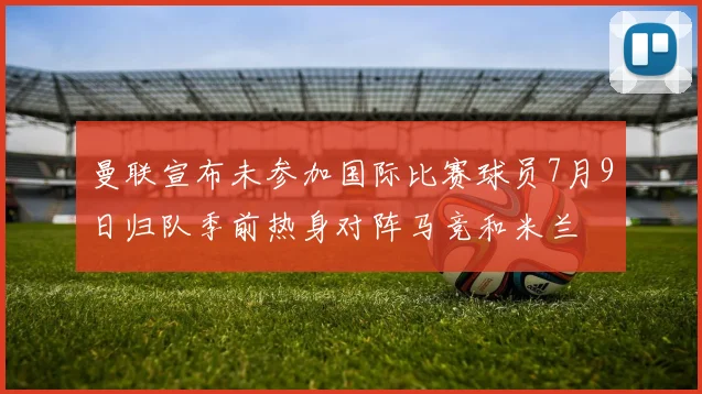 曼联宣布未参加国际比赛球员7月9日归队季前热身对阵马竞和米兰