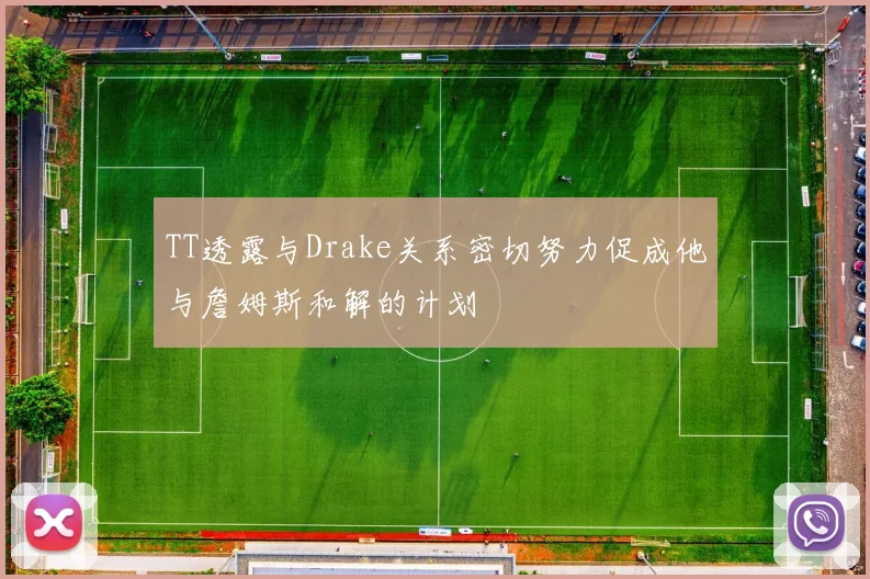 TT透露与Drake关系密切努力促成他与詹姆斯和解的计划