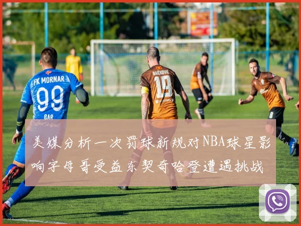 美媒分析一次罚球新规对NBA球星影响字母哥受益东契奇哈登遭遇挑战