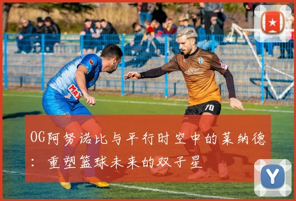 OG阿努诺比与平行时空中的莱纳德：重塑篮球未来的双子星