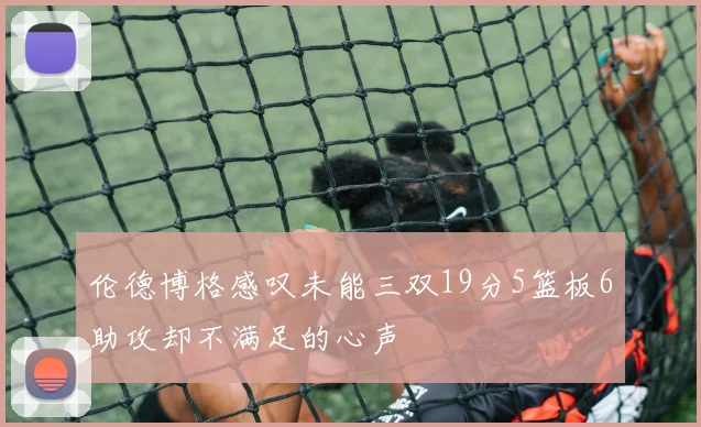 伦德博格感叹未能三双19分5篮板6助攻却不满足的心声