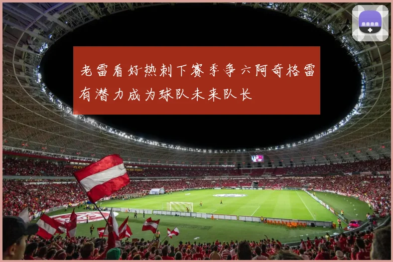 老雷看好热刺下赛季争六阿奇格雷有潜力成为球队未来队长
