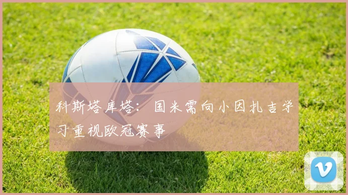 科斯塔库塔：国米需向小因扎吉学习重视欧冠赛事