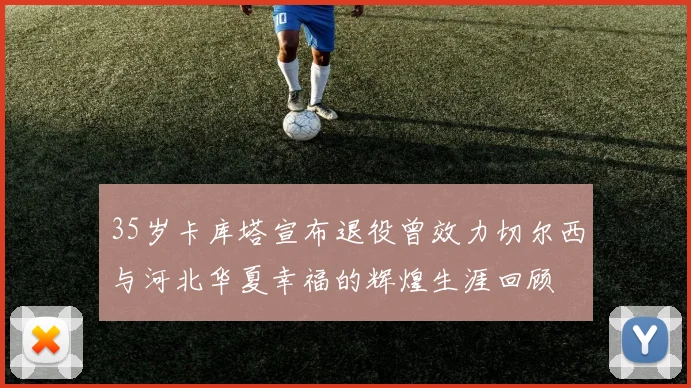 35岁卡库塔宣布退役曾效力切尔西与河北华夏幸福的辉煌生涯回顾