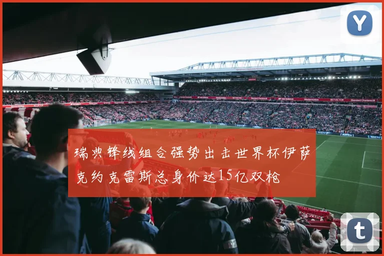 瑞典锋线组合强势出击世界杯伊萨克约克雷斯总身价达15亿双枪