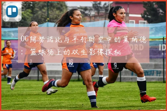 OG阿努诺比与平行时空中的莱纳德：篮球场上的双生影像探秘