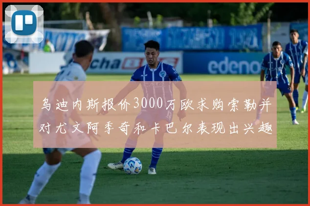 乌迪内斯报价3000万欧求购索勒并对尤文阿季奇和卡巴尔表现出兴趣