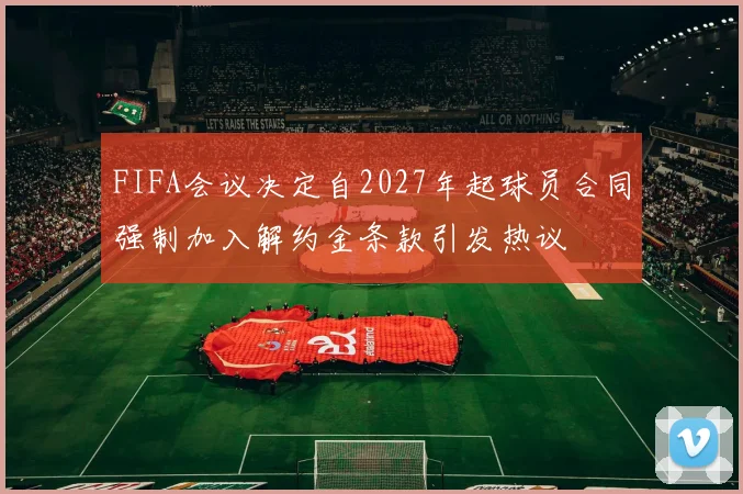 FIFA会议决定自2027年起球员合同强制加入解约金条款引发热议