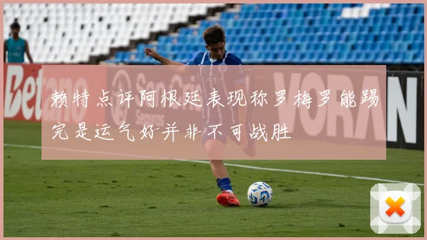 赖特点评阿根廷表现称罗梅罗能踢完是运气好并非不可战胜