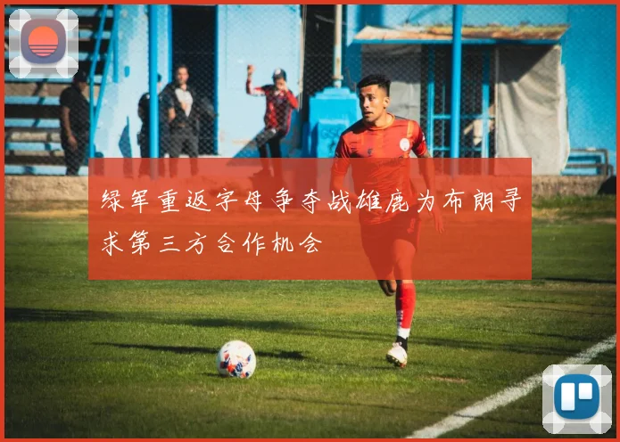 绿军重返字母争夺战雄鹿为布朗寻求第三方合作机会
