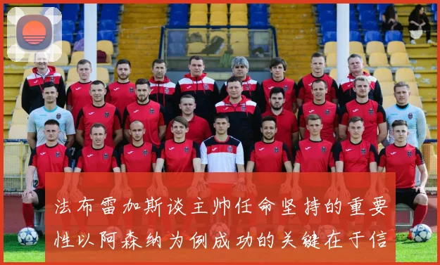 法布雷加斯谈主帅任命坚持的重要性以阿森纳为例成功的关键在于信任与耐心