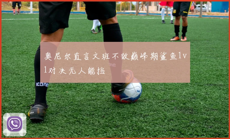 奥尼尔直言文班不敌巅峰期鲨鱼1v1对决无人能挡