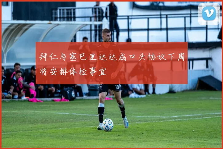 拜仁与塞巴里达达成口头协议下周将安排体检事宜