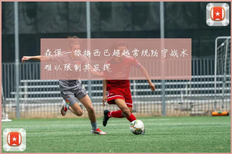 森保一称梅西已超越常规防守战术难以限制其发挥