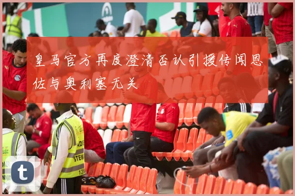 皇马官方再度澄清否认引援传闻恩佐与奥利塞无关