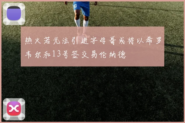 热火若无法引进字母哥或将以希罗韦尔和13号签交易伦纳德