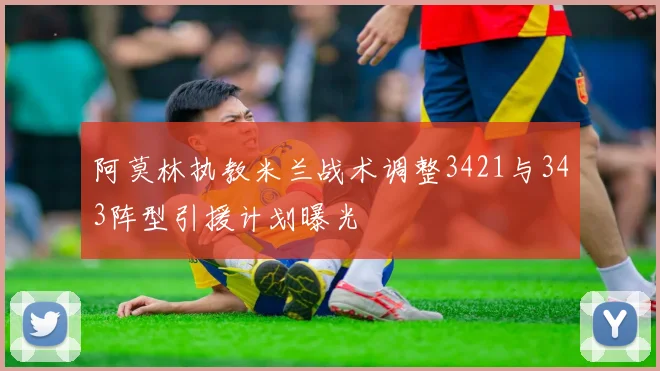 阿莫林执教米兰战术调整3421与343阵型引援计划曝光