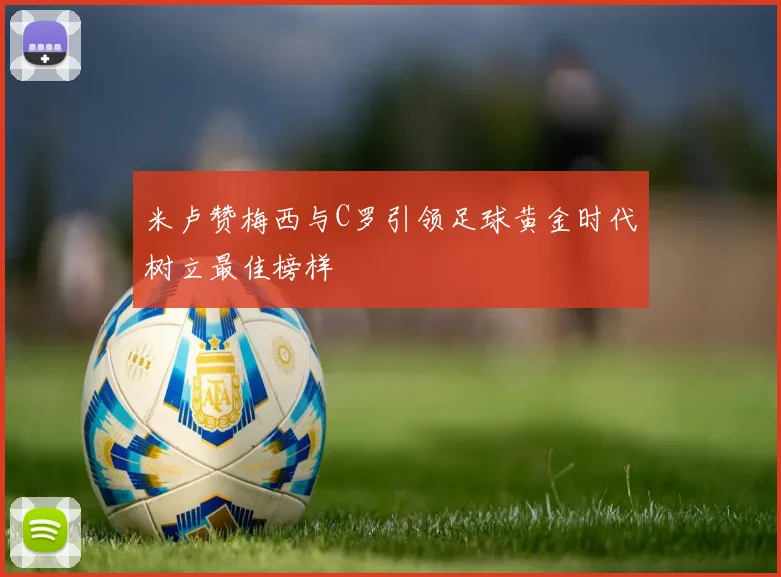 米卢赞梅西与C罗引领足球黄金时代树立最佳榜样