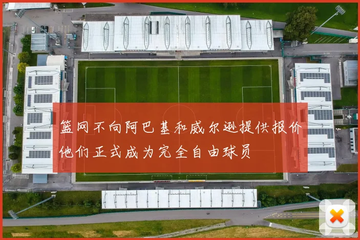 篮网不向阿巴基和威尔逊提供报价他们正式成为完全自由球员