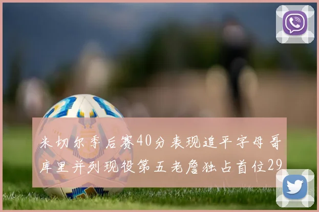 米切尔季后赛40分表现追平字母哥库里并列现役第五老詹独占首位29次记录