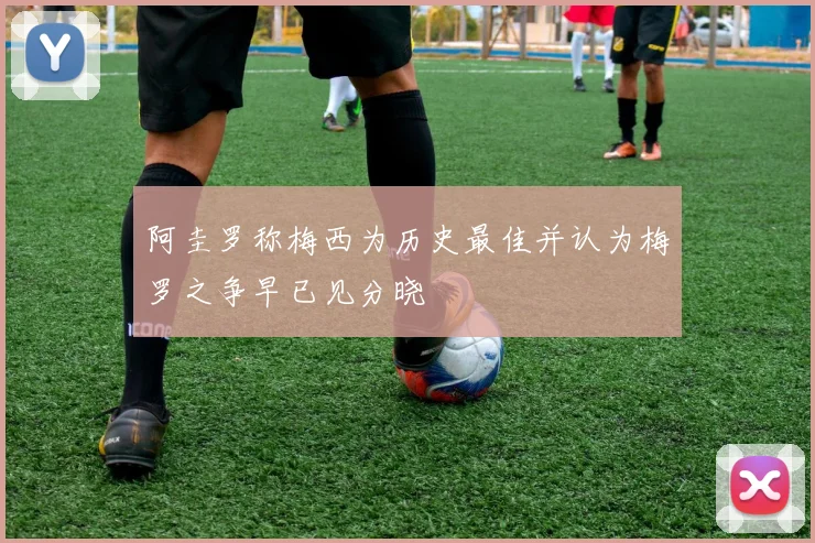 阿圭罗称梅西为历史最佳并认为梅罗之争早已见分晓