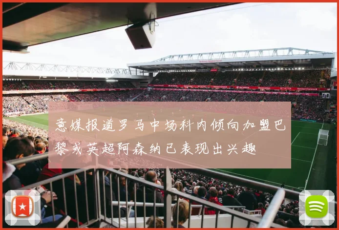 意媒报道罗马中场科内倾向加盟巴黎或英超阿森纳已表现出兴趣