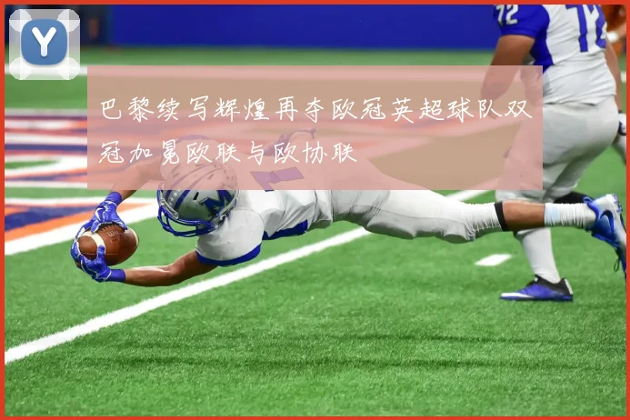 巴黎续写辉煌再夺欧冠英超球队双冠加冕欧联与欧协联